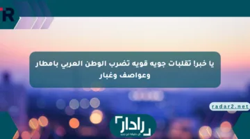 يا خبر! تقلبات جوية قوية تضرب الوطن العربي بأمطار وعواصف وغبار